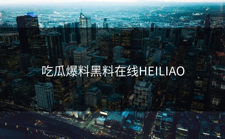 吃瓜爆料黑料在线HEILIAO