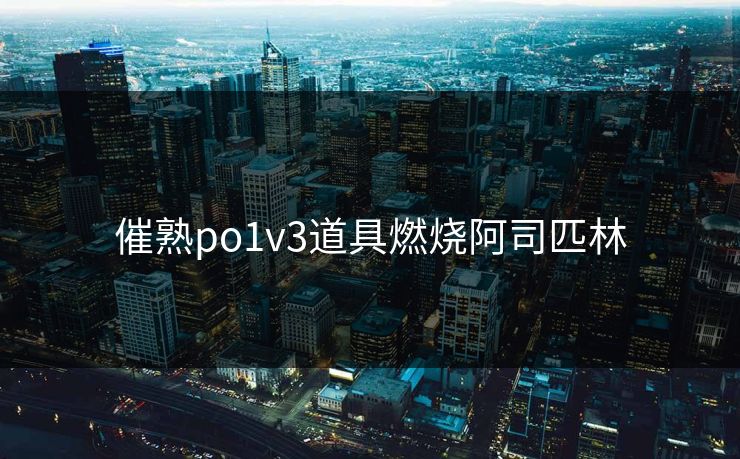 催熟po1v3道具燃烧阿司匹林