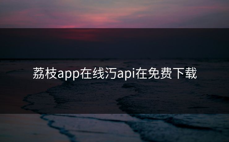 荔枝app在线汅api在免费下载