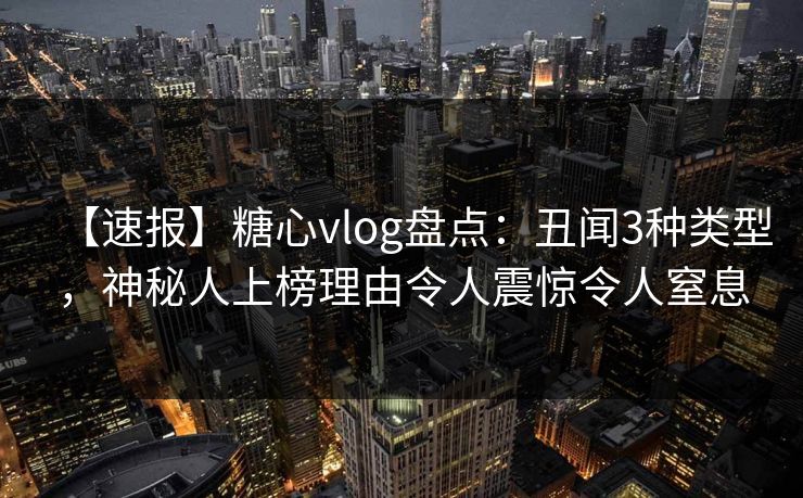 【速报】糖心vlog盘点:丑闻3种类型,神秘人上榜理由令人震惊令人窒息 【速报】糖心vlog盘点:丑闻3种类型,神秘人上榜理由令人震惊令人窒息