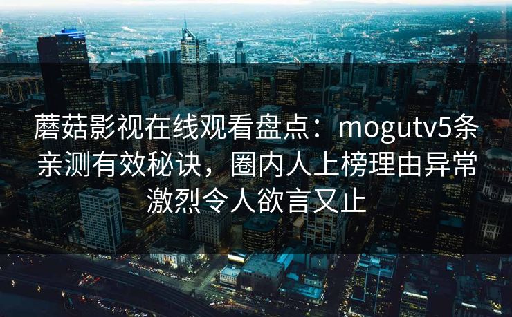 蘑菇影视在线观看盘点：mogutv5条亲测有效秘诀，圈内人上榜理由异常激烈令人欲言又止