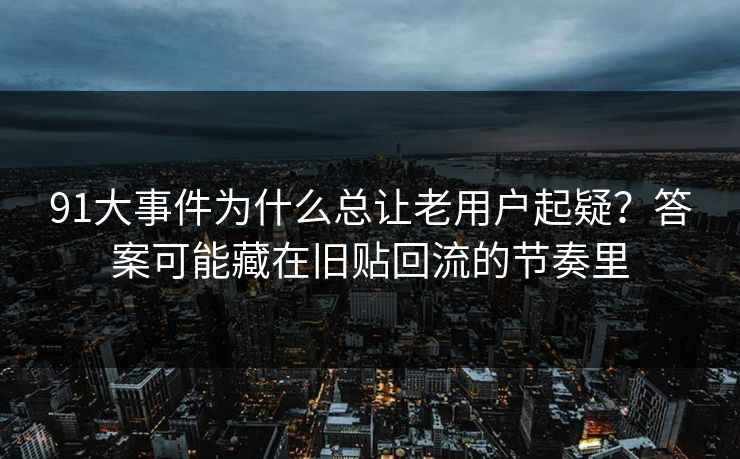 91大事件为什么总让老用户起疑？答案可能藏在旧贴回流的节奏里