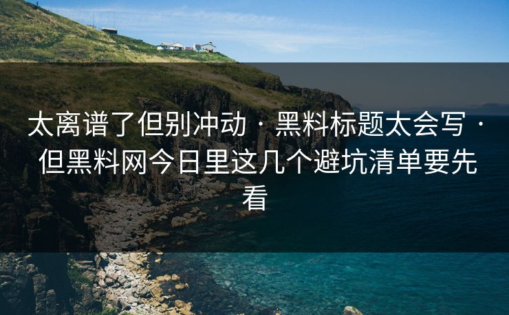 太离谱了但别冲动 · 黑料标题太会写 · 但黑料网今日里这几个避坑清单要先看