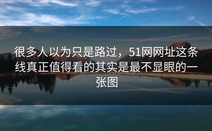 很多人以为只是路过，51网网址这条线真正值得看的其实是最不显眼的一张图