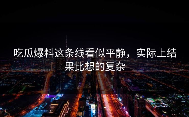 吃瓜爆料这条线看似平静，实际上结果比想的复杂