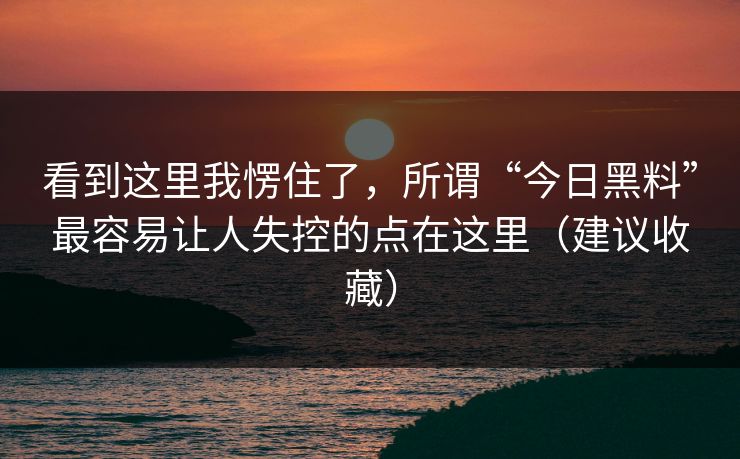 看到这里我愣住了，所谓“今日黑料”最容易让人失控的点在这里（建议收藏）