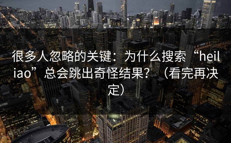 很多人忽略的关键：为什么搜索“heiliao”总会跳出奇怪结果？（看完再决定）