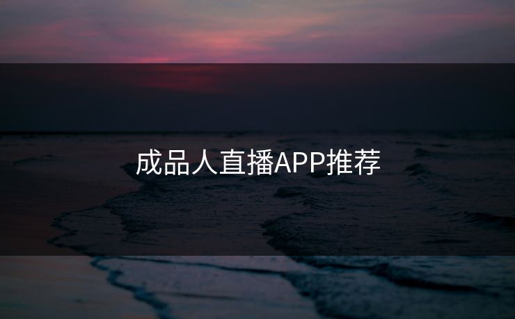 成品人直播APP推荐 成品人直播APP推荐