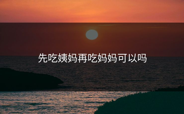 先吃姨妈再吃妈妈可以吗