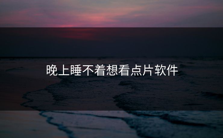 晚上睡不着想看点片软件 晚上睡不着想看点片软件