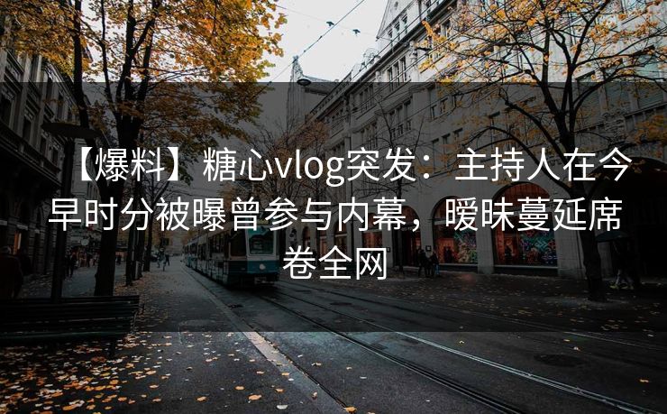 【爆料】糖心vlog突发：主持人在今早时分被曝曾参与内幕，暧昧蔓延席卷全网