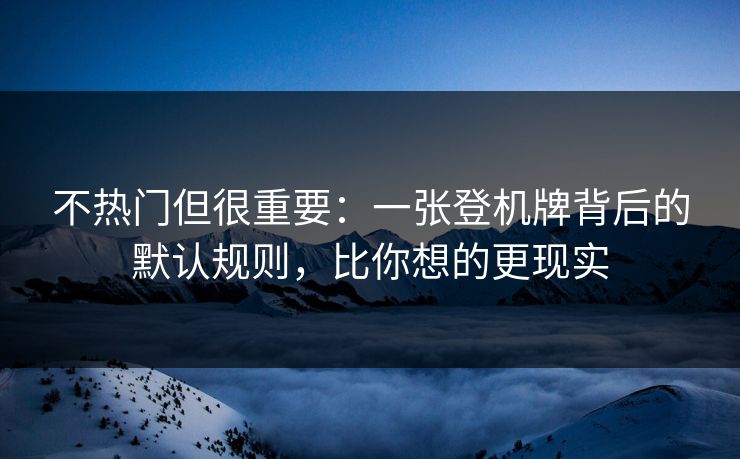 不热门但很重要：一张登机牌背后的默认规则，比你想的更现实